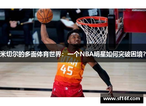 米切尔的多面体育世界:一个NBA明星如何突破困境? 米切尔的多面体育世界:一个NBA明星如何突破困境?